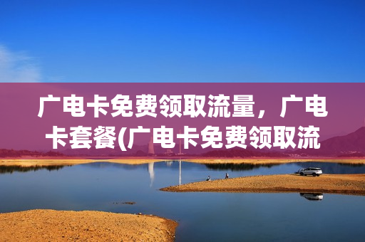 广电卡免费领取流量，广电卡套餐(广电卡免费领取流量,广电卡套餐可以用吗)