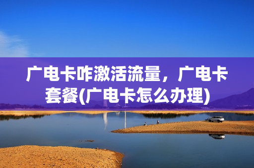 广电卡咋激活流量，广电卡套餐(广电卡怎么办理)