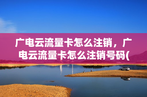 广电云流量卡怎么注销，广电云流量卡怎么注销号码(广电要怎么注销)