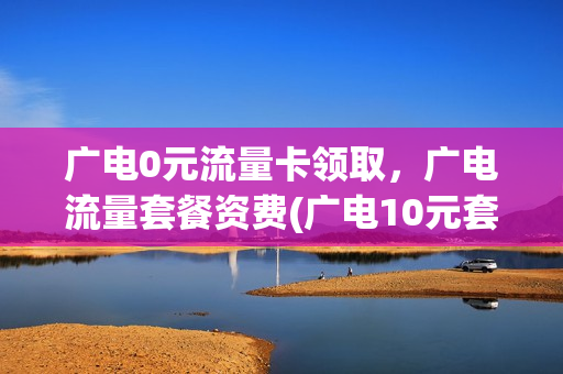 广电0元流量卡领取，广电流量套餐资费(广电10元套餐)