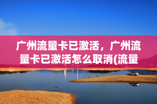 广州流量卡已激活，广州流量卡已激活怎么取消(流量卡激活后还要花钱嘛)