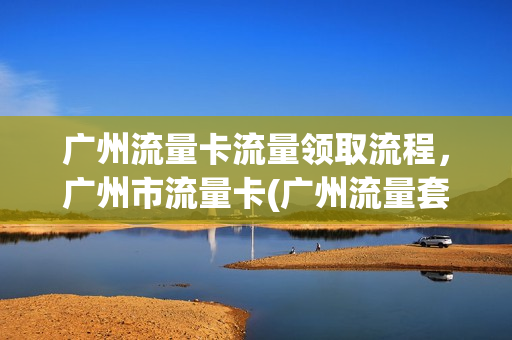 广州流量卡流量领取流程，广州市流量卡(广州流量套餐)