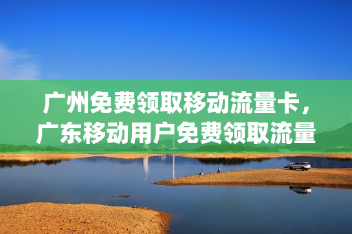 广州免费领取移动流量卡，广东移动用户免费领取流量(2020年广东移动流量免费领取)