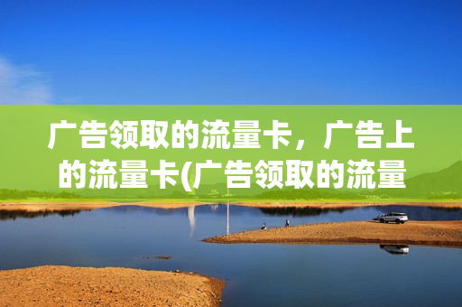 广告领取的流量卡，广告上的流量卡(广告领取的流量卡,广告上的流量卡是真的吗)