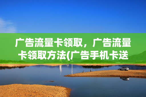 广告流量卡领取，广告流量卡领取方法(广告手机卡送流量是真的吗)