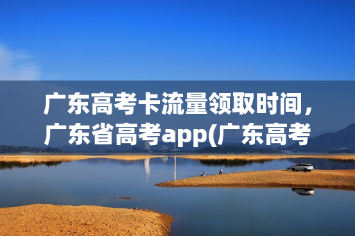 广东高考卡流量领取时间，广东省高考app(广东高考怎么)