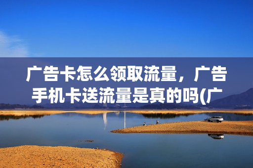 广告卡怎么领取流量，广告手机卡送流量是真的吗(广告的电话卡)