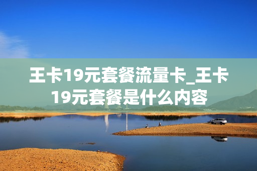 王卡19元套餐流量卡_王卡19元套餐是什么内容