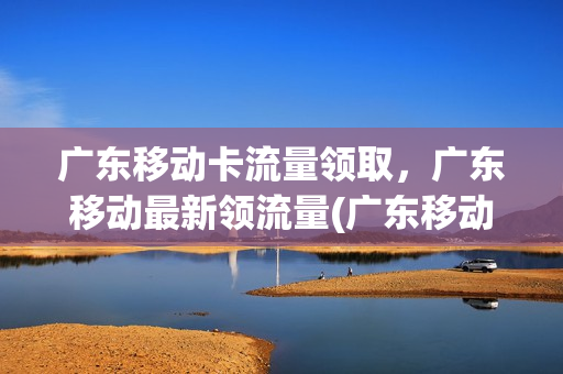 广东移动卡流量领取，广东移动最新领流量(广东移动2020最新领流量)