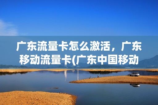 广东流量卡怎么激活，广东移动流量卡(广东中国移动流量卡)