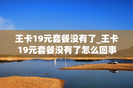 王卡19元套餐没有了_王卡19元套餐没有了怎么回事
