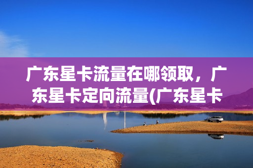 广东星卡流量在哪领取，广东星卡定向流量(广东星卡200g)