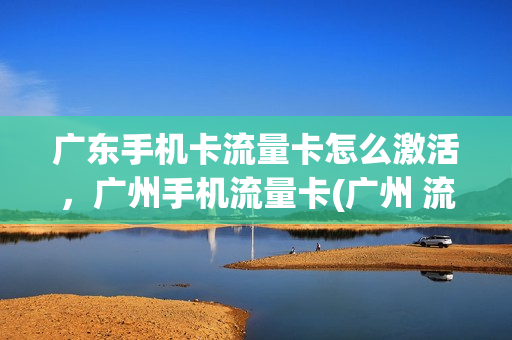 广东手机卡流量卡怎么激活，广州手机流量卡(广州 流量卡)