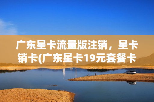 广东星卡流量版注销，星卡销卡(广东星卡19元套餐卡详情)