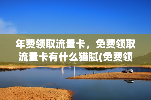 年费领取流量卡，免费领取流量卡有什么猫腻(免费领流量卡有套路吗)