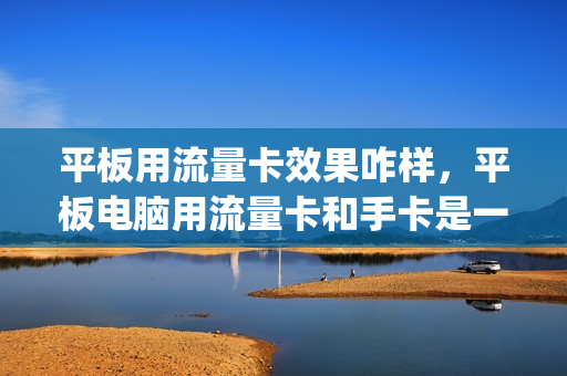 平板用流量卡效果咋样，平板电脑用流量卡和手卡是一回事吗(平板流量卡哪种卡合适)