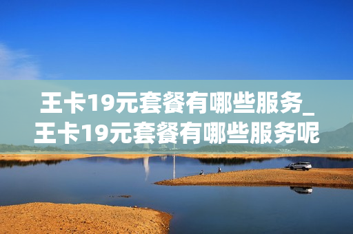 王卡19元套餐有哪些服务_王卡19元套餐有哪些服务呢