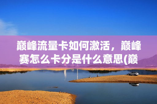 巅峰流量卡如何激活，巅峰赛怎么卡分是什么意思(巅峰期卡分什么意思)