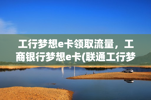 工行梦想e卡领取流量，工商银行梦想e卡(联通工行梦想e卡套餐)