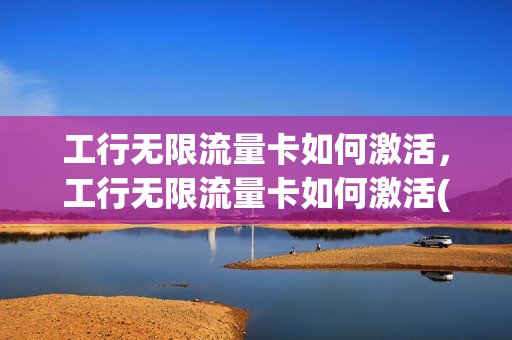 工行无限流量卡如何激活，工行无限流量卡如何激活(工行无限数字卡攻略)