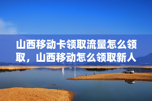 山西移动卡领取流量怎么领取，山西移动怎么领取新人20g流量(山西移动如何领取20g流量)