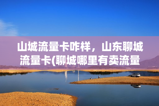 山城流量卡咋样，山东聊城流量卡(聊城哪里有卖流量卡的)