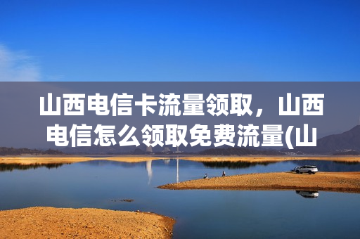 山西电信卡流量领取，山西电信怎么领取免费流量(山西电信套餐资费介绍表2020)