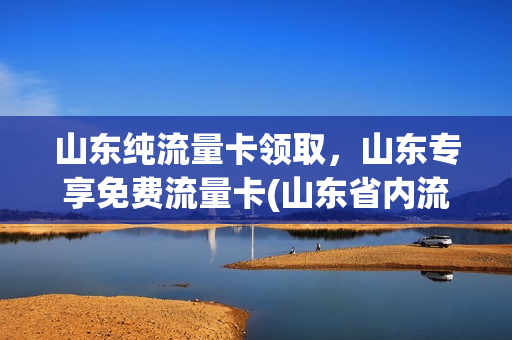 山东纯流量卡领取，山东专享免费流量卡(山东省内流量包)
