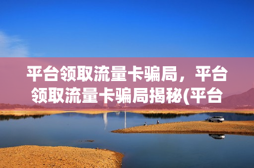平台领取流量卡骗局，平台领取流量卡骗局揭秘(平台领取流量卡骗局,平台领取流量卡骗局揭秘了吗)