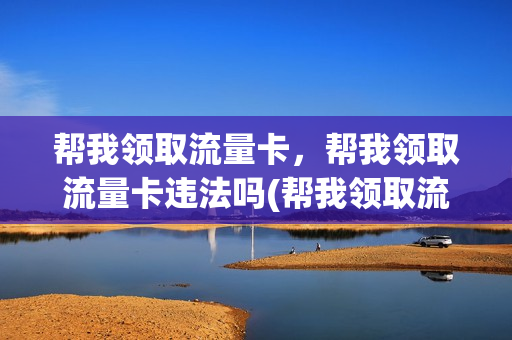 帮我领取流量卡，帮我领取流量卡违法吗(帮我领取流量卡,帮我领取流量卡违法吗安全吗)