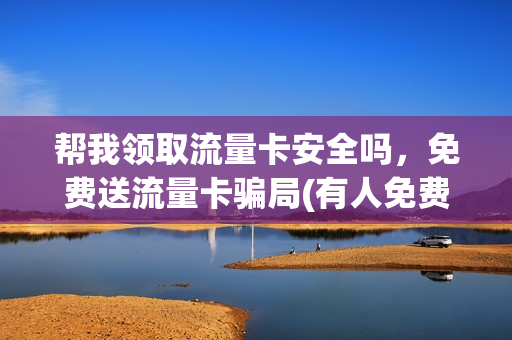 帮我领取流量卡安全吗，免费送流量卡骗局(有人免费送流量卡是不是真的)