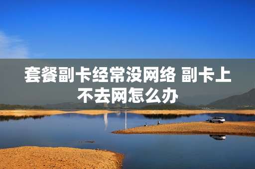套餐副卡经常没网络 副卡上不去网怎么办