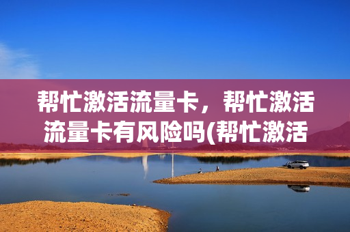 帮忙激活流量卡，帮忙激活流量卡有风险吗(帮忙激活流量卡,帮忙激活流量卡有风险吗安全吗)