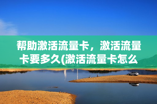 帮助激活流量卡，激活流量卡要多久(激活流量卡怎么激活)