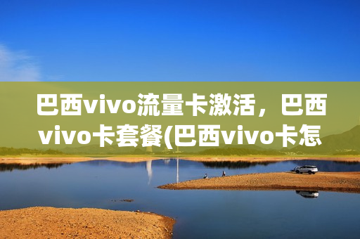 巴西vivo流量卡激活，巴西vivo卡套餐(巴西vivo卡怎么激活)