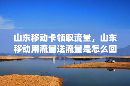山东移动卡领取流量，山东移动用流量送流量是怎么回事(怎么在山东移动app上免费领流量)