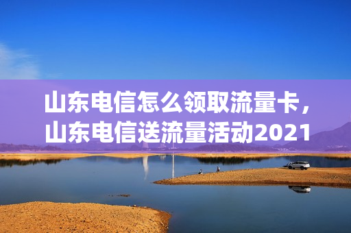 山东电信怎么领取流量卡，山东电信送流量活动2021(山东电信19元无限流量卡申请)