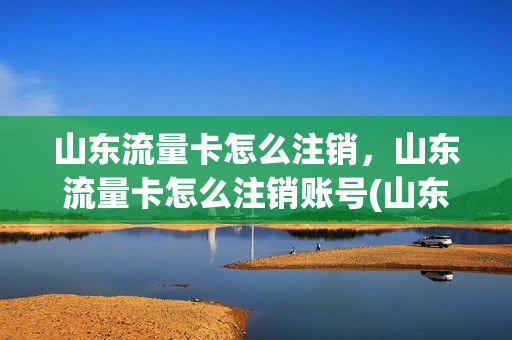 山东流量卡怎么注销，山东流量卡怎么注销账号(山东省流量卡)