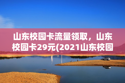 山东校园卡流量领取，山东校园卡29元(2021山东校园卡)