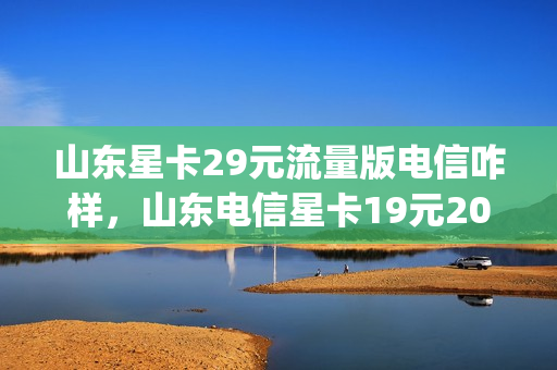 山东星卡29元流量版电信咋样，山东电信星卡19元200g(山东电信星卡19元套餐免流app有哪些)