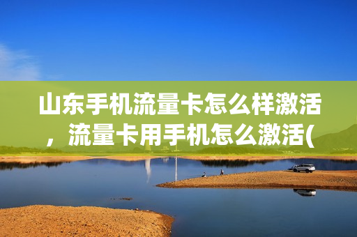 山东手机流量卡怎么样激活，流量卡用手机怎么激活(山东 流量卡)