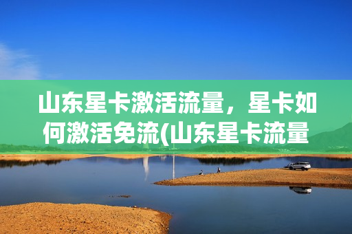 山东星卡激活流量，星卡如何激活免流(山东星卡流量版)