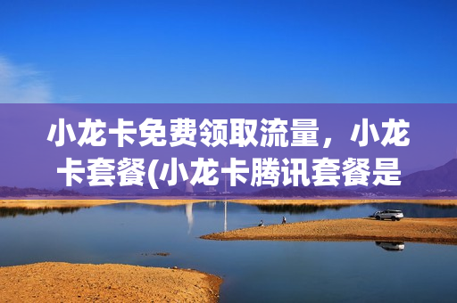 小龙卡免费领取流量，小龙卡套餐(小龙卡腾讯套餐是什么)