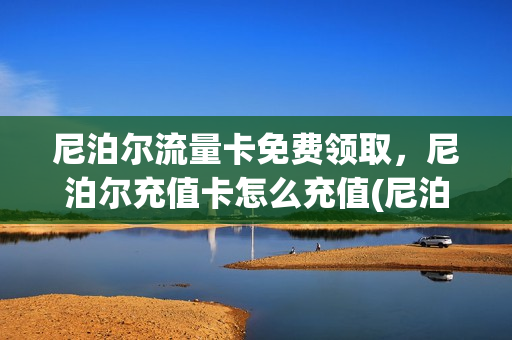 尼泊尔流量卡免费领取，尼泊尔充值卡怎么充值(尼泊尔漫游流量价格)
