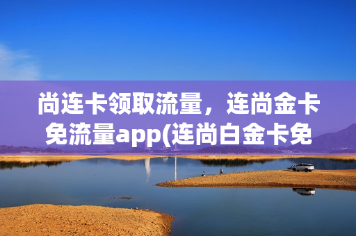尚连卡领取流量，连尚金卡免流量app(连尚白金卡免流范围)