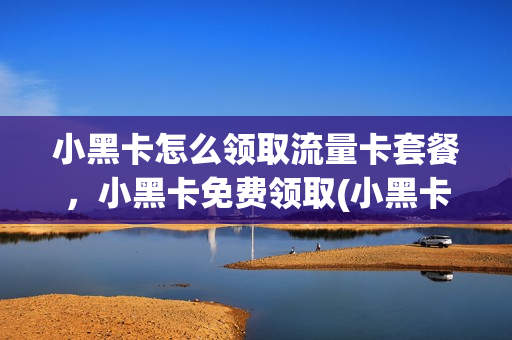 小黑卡怎么领取流量卡套餐，小黑卡免费领取(小黑卡会员怎么用)