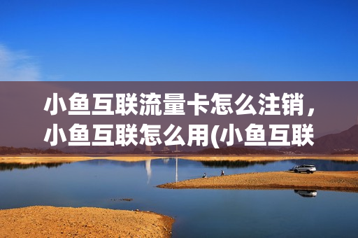 小鱼互联流量卡怎么注销，小鱼互联怎么用(小鱼互联被骗)