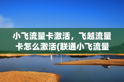 小飞流量卡激活，飞越流量卡怎么激活(联通小飞流量卡)
