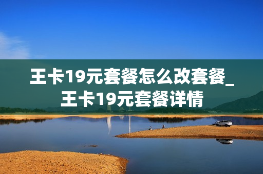 王卡19元套餐怎么改套餐_王卡19元套餐详情