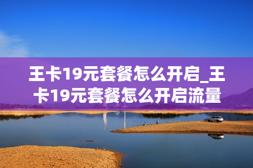 王卡19元套餐怎么开启_王卡19元套餐怎么开启流量